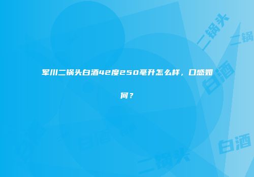 军川二锅头白酒42度250毫升怎么样，口感如何？