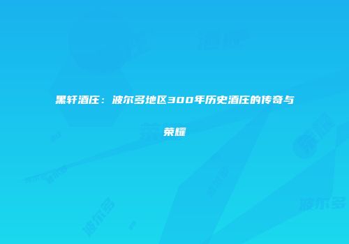 黑轩酒庄：波尔多地区300年历史酒庄的传奇与荣耀