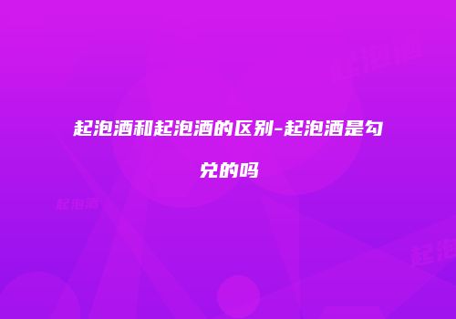 起泡酒和起泡酒的区别-起泡酒是勾兑的吗