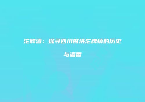 沱牌酒：探寻四川射洪沱牌镇的历史与酒香