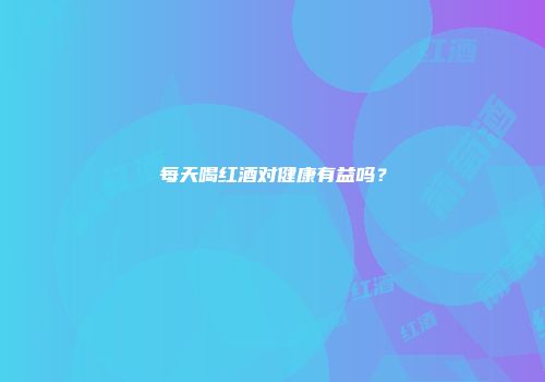 每天喝红酒对健康有益吗？