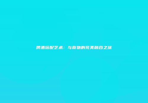 啤酒搭配艺术：与食物的完美融合之旅