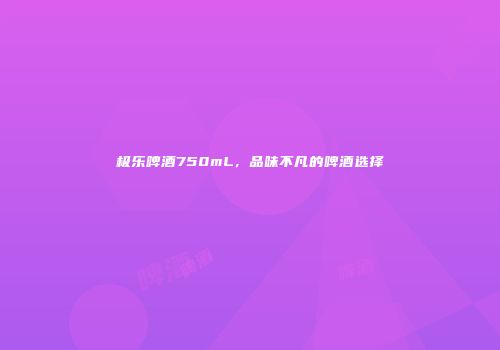 极乐啤酒750mL，品味不凡的啤酒选择