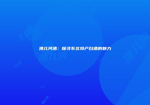 洮儿河酒：探寻东北特产白酒的魅力