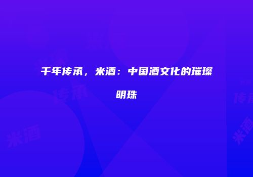 千年传承，米酒：中国酒文化的璀璨明珠
