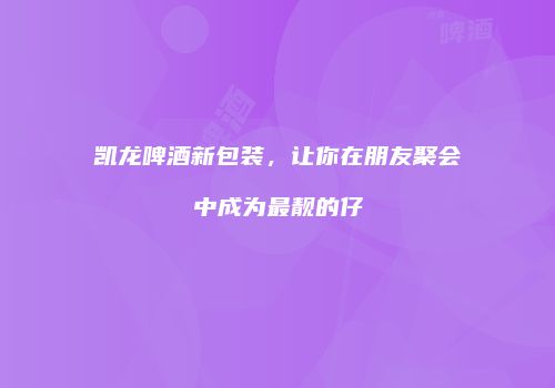 凯龙啤酒新包装，让你在朋友聚会中成为最靓的仔