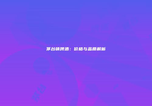 茅台镇啤酒：价格与品质解析