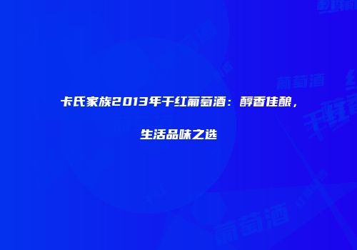 卡氏家族2013年干红葡萄酒：醇香佳酿，生活品味之选