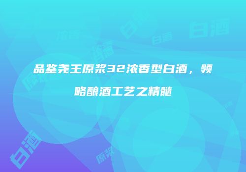 品鉴尧王原浆32浓香型白酒，领略酿酒工艺之精髓