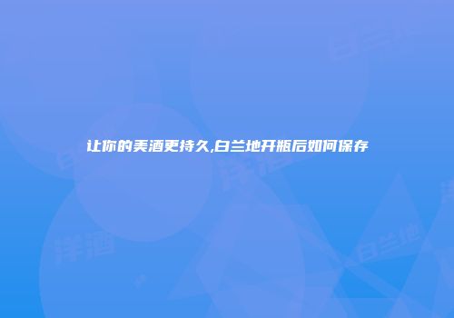 让你的美酒更持久,白兰地开瓶后如何保存