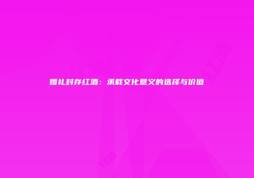 婚礼封存红酒：承载文化意义的选择与价值