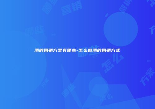 酒的营销方案有哪些-怎么做酒的营销方式