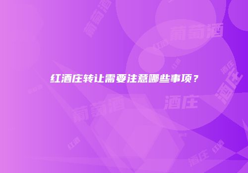 红酒庄转让需要注意哪些事项？