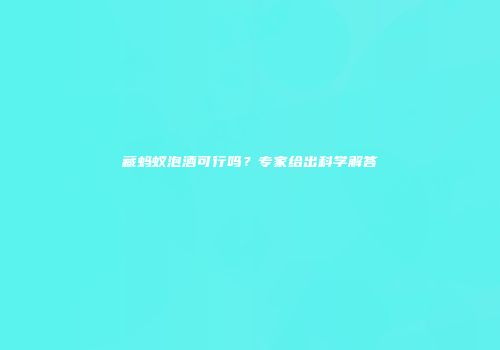 藏蚂蚁泡酒可行吗？专家给出科学解答