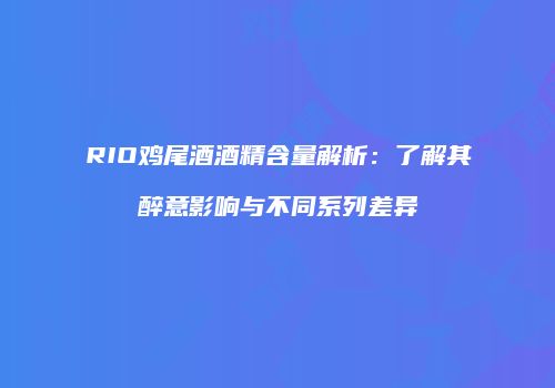 RIO鸡尾酒酒精含量解析：了解其醉意影响与不同系列差异