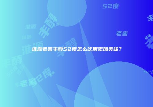 淮源老窖丰醇52度怎么饮用更加美味？