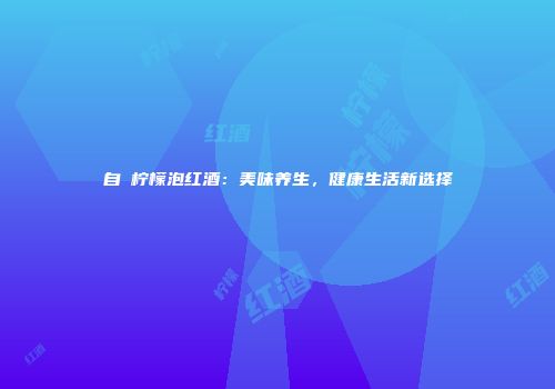 自製柠檬泡红酒：美味养生，健康生活新选择