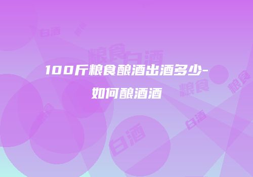 100斤粮食酿酒出酒多少-如何酿酒酒