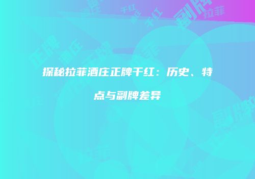 探秘拉菲酒庄正牌干红：历史、特点与副牌差异