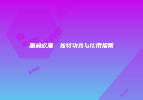 黑蚂蚁酒：独特功效与饮用指南