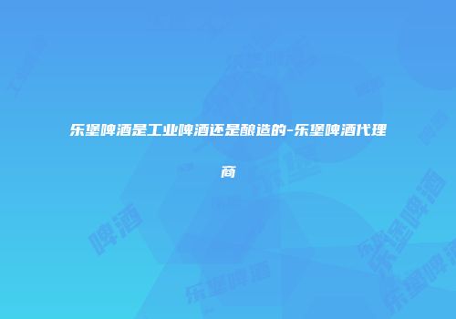 乐堡啤酒是工业啤酒还是酿造的-乐堡啤酒代理商