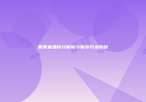 鹿茸血酒成分解析与保存方法揭秘