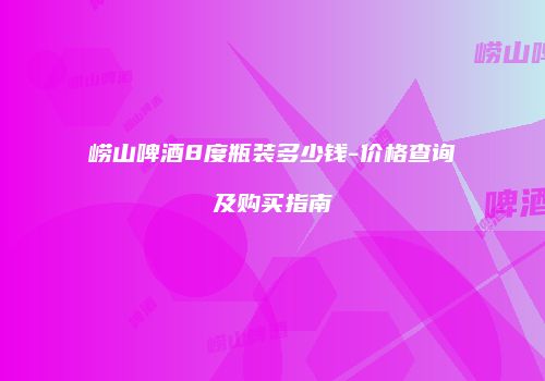 崂山啤酒8度瓶装多少钱-价格查询及购买指南