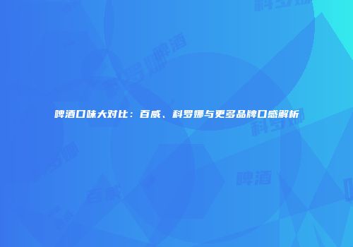 啤酒口味大对比：百威、科罗娜与更多品牌口感解析