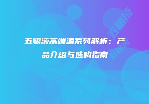 五粮液高端酒系列解析：产品介绍与选购指南