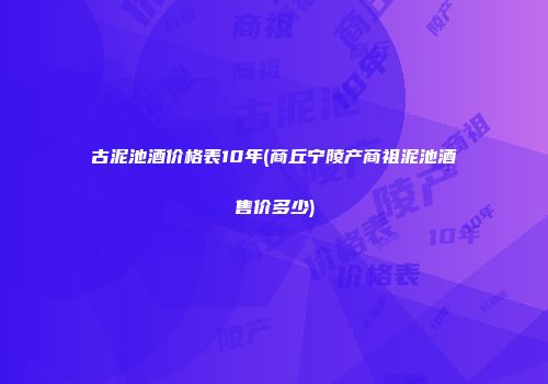 古泥池酒价格表10年(商丘宁陵产商祖泥池酒售价多少)