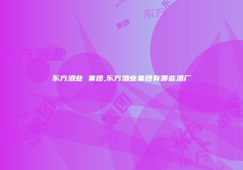 东方酒业 集团,东方酒业集团有哪些酒厂