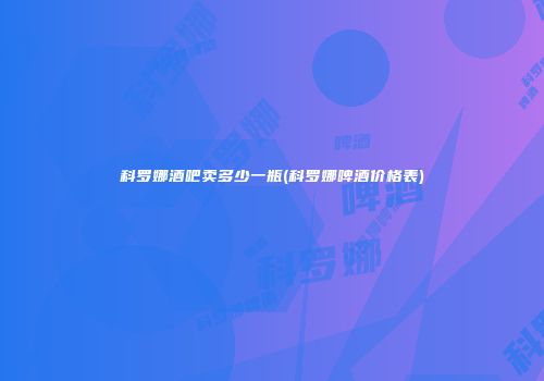 科罗娜酒吧卖多少一瓶(科罗娜啤酒价格表)