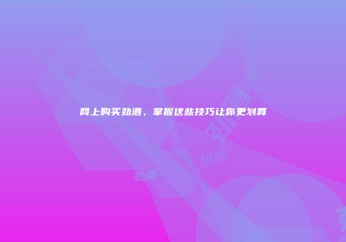 网上购买劲酒，掌握这些技巧让你更划算