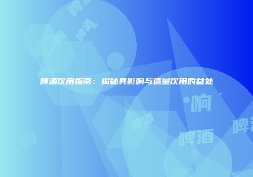 啤酒饮用指南：揭秘其影响与适量饮用的益处