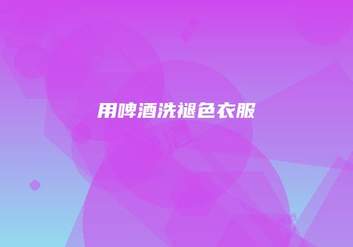 用啤酒洗褪色衣服