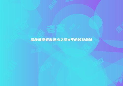 品味淮源老窖淮水之源8年的独特韵味
