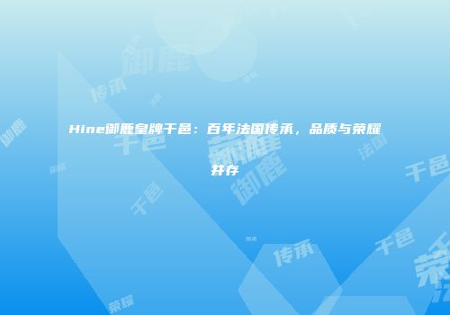Hine御鹿皇牌干邑：百年法国传承，品质与荣耀并存