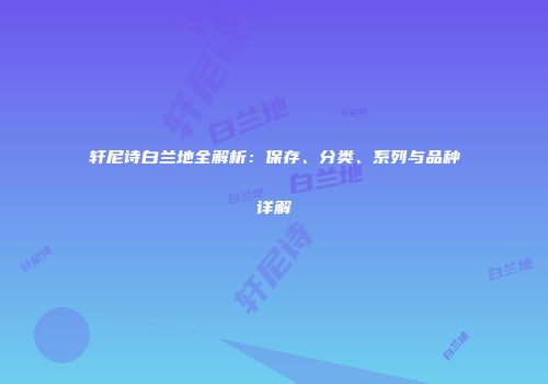 轩尼诗白兰地全解析：保存、分类、系列与品种详解