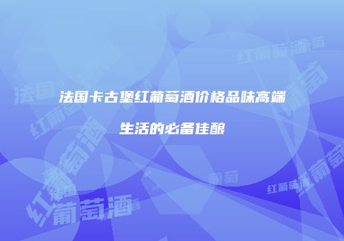 法国卡古堡红葡萄酒价格品味高端生活的必备佳酿