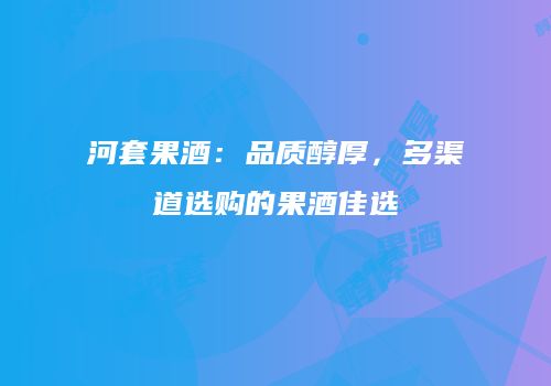 河套果酒：品质醇厚，多渠道选购的果酒佳选