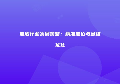 老酒行业发展策略：精准定位与多维优化