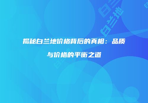 揭秘白兰地价格背后的真相：品质与价格的平衡之道