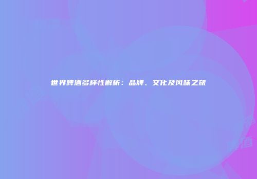 世界啤酒多样性解析：品牌、文化及风味之旅