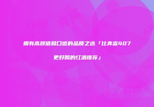 拥有高颜值和口感的品质之选「比奔富407更好喝的红酒推荐」