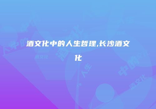 酒文化中的人生哲理,长沙酒文化