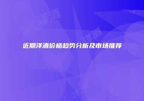 近期洋酒价格趋势分析及市场推荐