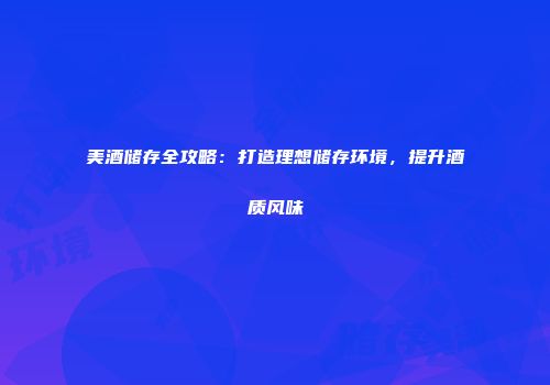 美酒储存全攻略：打造理想储存环境，提升酒质风味