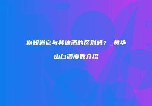 你知道它与其他酒的区别吗？_黄华山白酒度数介绍