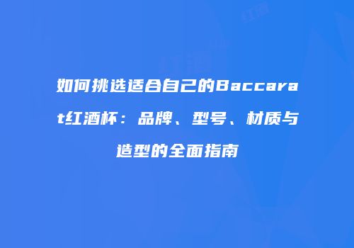 如何挑选适合自己的Baccarat红酒杯：品牌、型号、材质与造型的全面指南