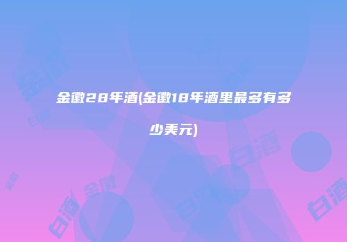 金徽28年酒(金徽18年酒里最多有多少美元)